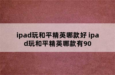 ipad玩和平精英哪款好 ipad玩和平精英哪款有90